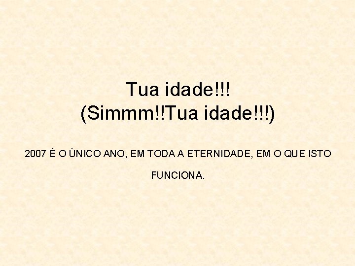 Tua idade!!! (Simmm!!Tua idade!!!) 2007 É O ÚNICO ANO, EM TODA A ETERNIDADE, EM