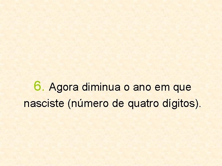 6. Agora diminua o ano em que nasciste (número de quatro dígitos). 