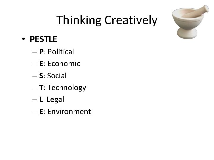 Thinking Creatively • PESTLE – P: Political – E: Economic – S: Social –