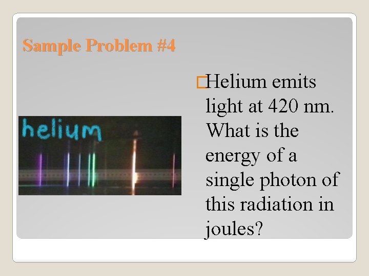 Sample Problem #4 �Helium emits light at 420 nm. What is the energy of