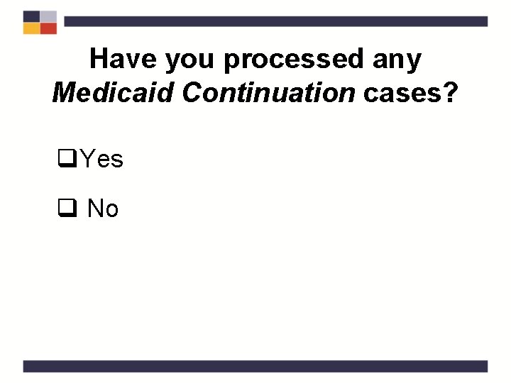 Have you processed any Medicaid Continuation cases? q. Yes q No 