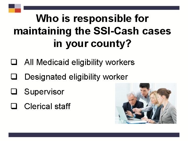 Who is responsible for maintaining the SSI-Cash cases in your county? q All Medicaid