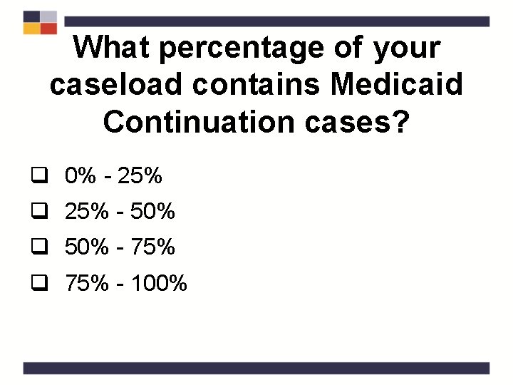 What percentage of your caseload contains Medicaid Continuation cases? q 0% - 25% q