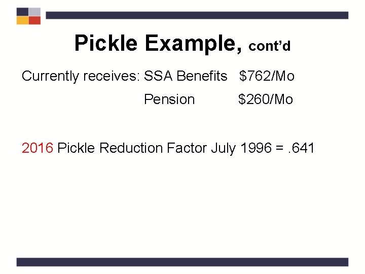 Pickle Example, cont’d Currently receives: SSA Benefits $762/Mo Pension $260/Mo 2016 Pickle Reduction Factor