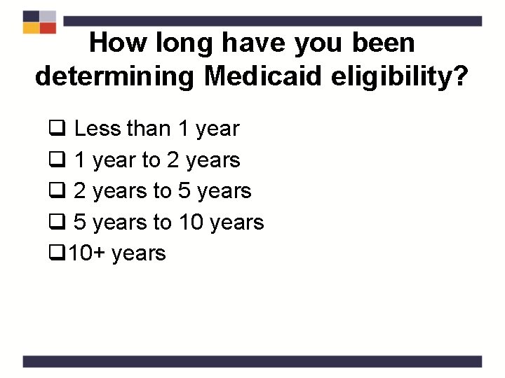 How long have you been determining Medicaid eligibility? q Less than 1 year q