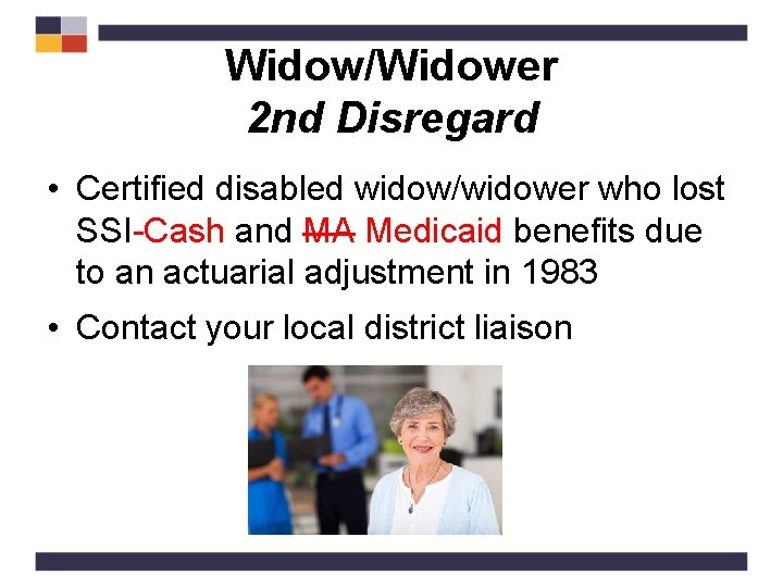 Widow/Widower 2 nd Disregard • Certified disabled widow/widower who lost SSI-Cash and MA Medicaid
