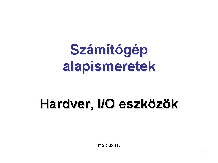 Számítógép alapismeretek Hardver, I/O eszközök március 11. 1 