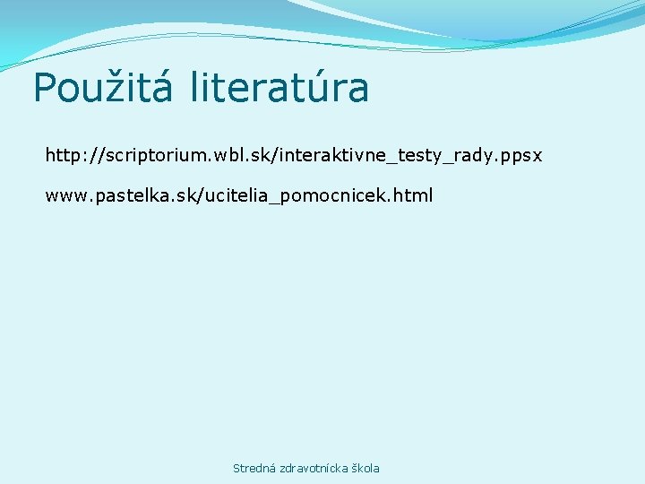 Použitá literatúra http: //scriptorium. wbl. sk/interaktivne_testy_rady. ppsx www. pastelka. sk/ucitelia_pomocnicek. html Stredná zdravotnícka škola