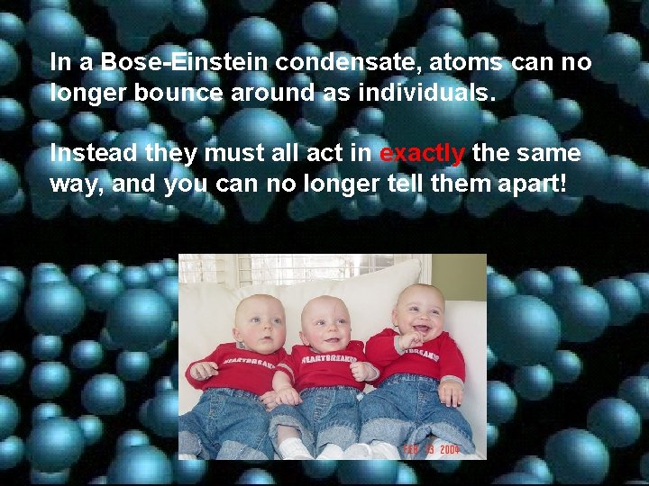 In a Bose-Einstein condensate, atoms can no longer bounce around as individuals. Instead they