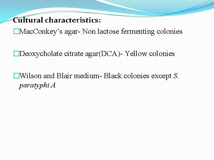 Cultural characteristics: �Mac. Conkey’s agar- Non lactose fermenting colonies �Deoxycholate citrate agar(DCA)- Yellow colonies Cultural characteristics: �Mac. Conkey’s agar- Non lactose fermenting colonies �Deoxycholate citrate agar(DCA)- Yellow colonies