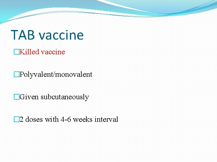 TAB vaccine �Killed vaccine �Polyvalent/monovalent �Given subcutaneously � 2 doses with 4 -6 weeks TAB vaccine �Killed vaccine �Polyvalent/monovalent �Given subcutaneously � 2 doses with 4 -6 weeks