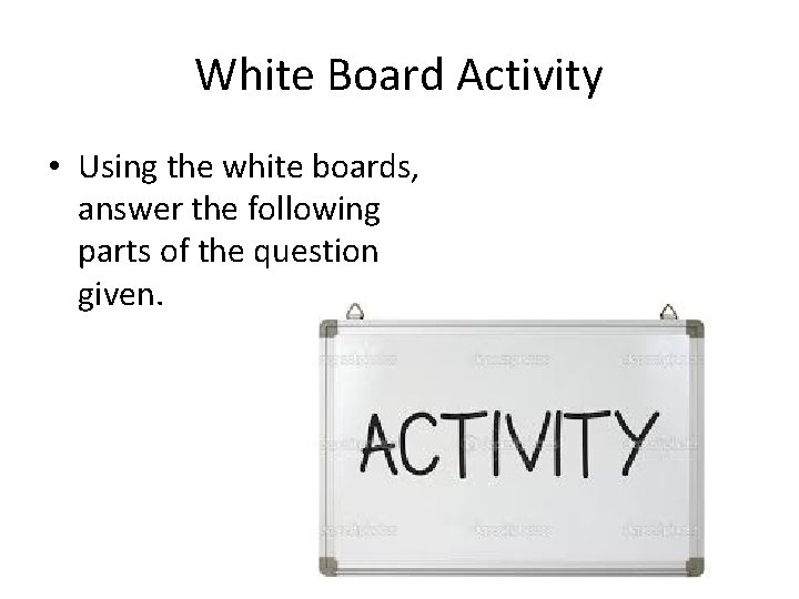 White Board Activity • Using the white boards, answer the following parts of the