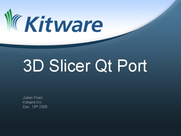 3 D Slicer Qt Port Julien Finet Kitware Inc. Dec. 16 th 2009 