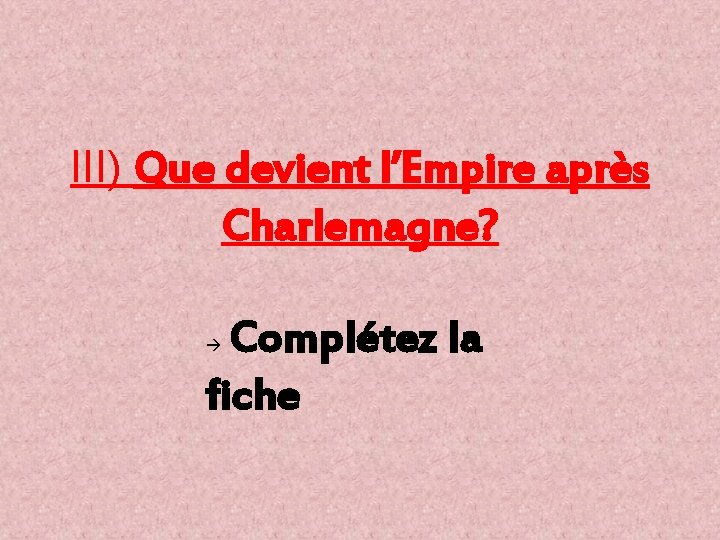 III) Que devient l’Empire après Charlemagne? Complétez la fiche 