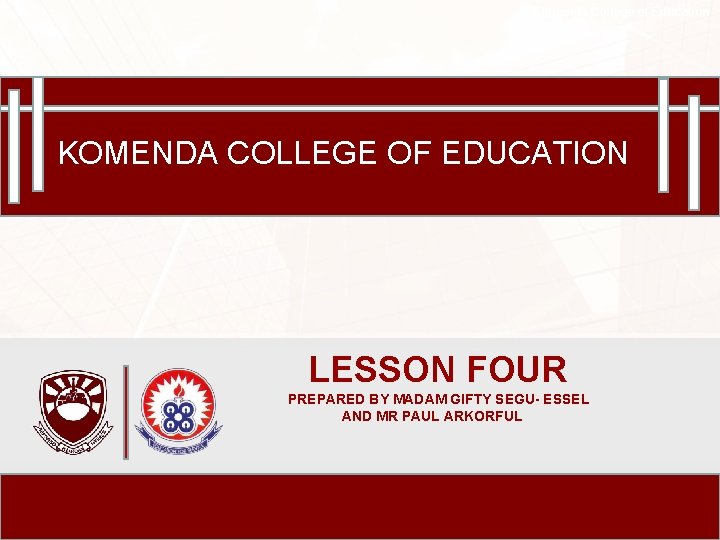Komenda College of Education KOMENDA COLLEGE OF EDUCATION LESSON FOUR PREPARED BY MADAM GIFTY