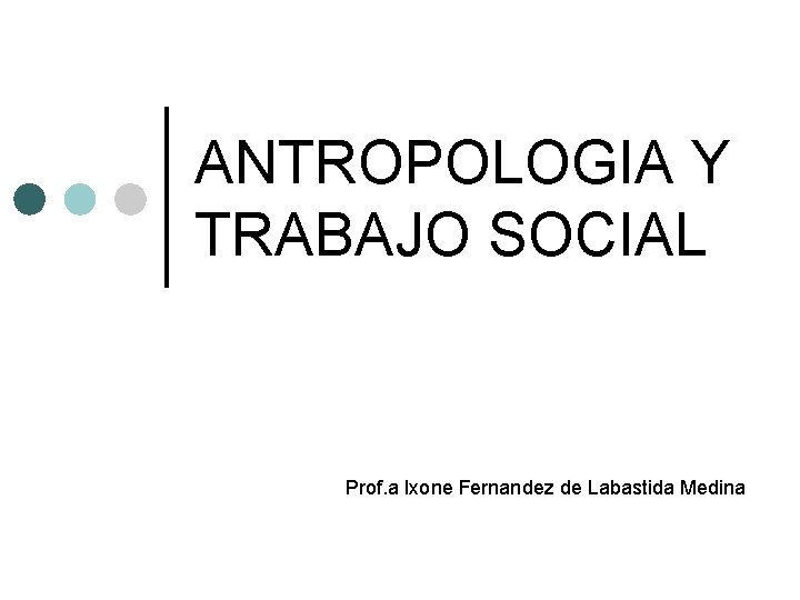 ANTROPOLOGIA Y TRABAJO SOCIAL Prof. a Ixone Fernandez de Labastida Medina 