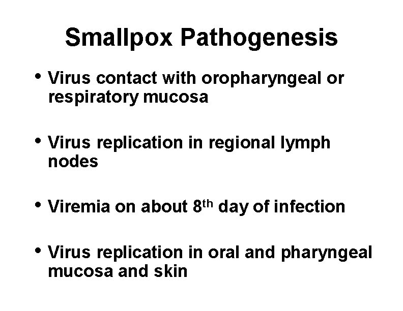 Smallpox Pathogenesis • Virus contact with oropharyngeal or respiratory mucosa • Virus replication in
