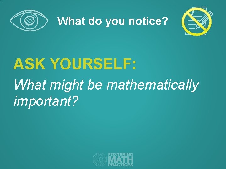 What do you notice? ASK YOURSELF: What might be mathematically important? 