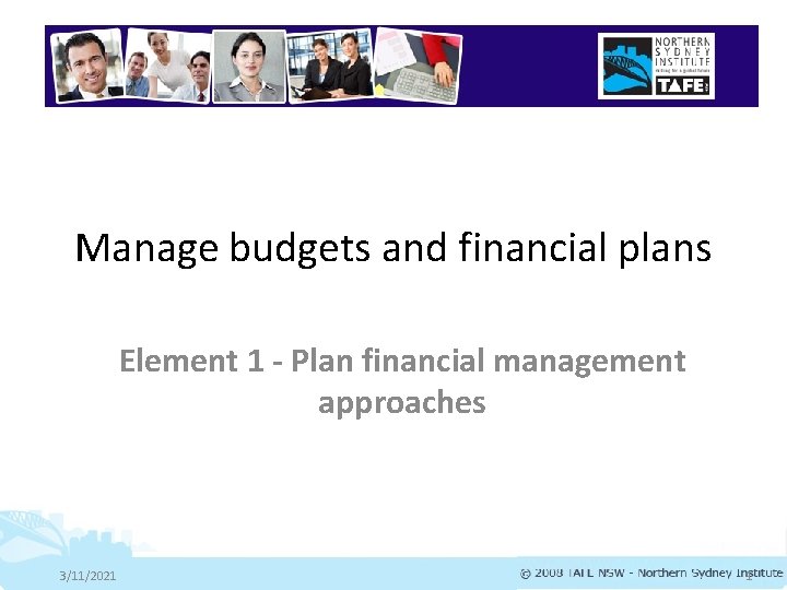 Manage budgets and financial plans Element 1 - Plan financial management approaches 3/11/2021 1