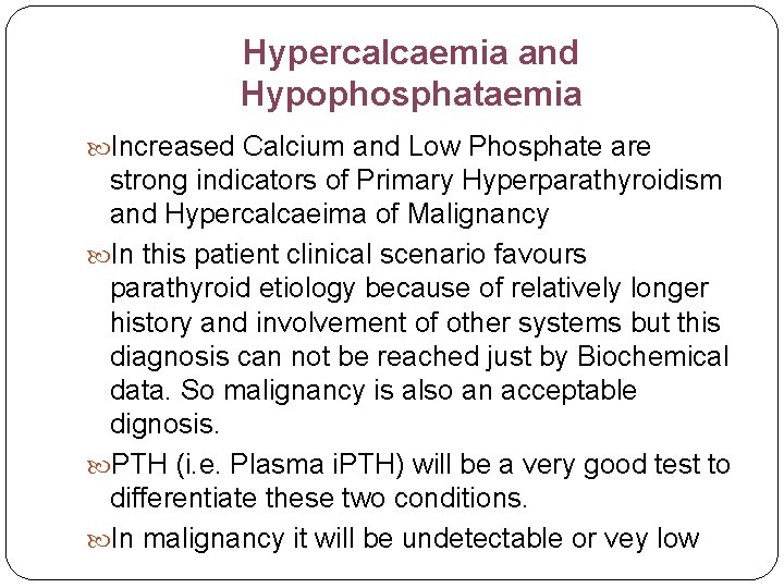 Hypercalcaemia and Hypophosphataemia Increased Calcium and Low Phosphate are strong indicators of Primary Hyperparathyroidism