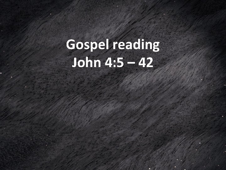 Gospel reading John 4: 5 – 42 Gospel reading John 4: 5 – 42