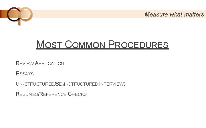 Measure what matters MOST COMMON PROCEDURES REVIEW APPLICATION ESSAYS UN-STRUCTURED/SEMI-STRUCTURED INTERVIEWS RESUMES/REFERENCE CHECKS 