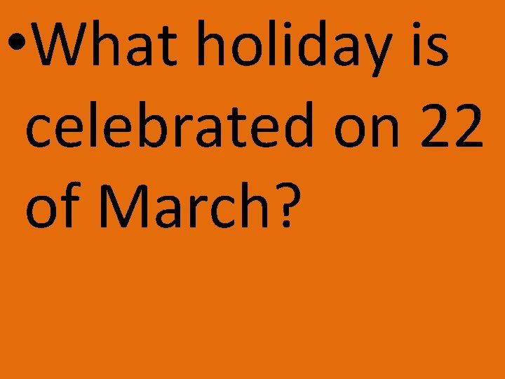  • What holiday is celebrated on 22 of March? 