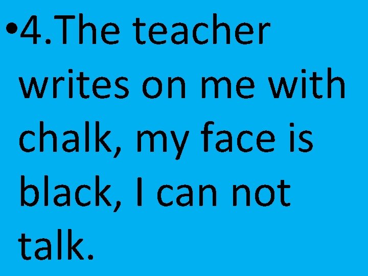  • 4. The teacher writes on me with chalk, my face is black,