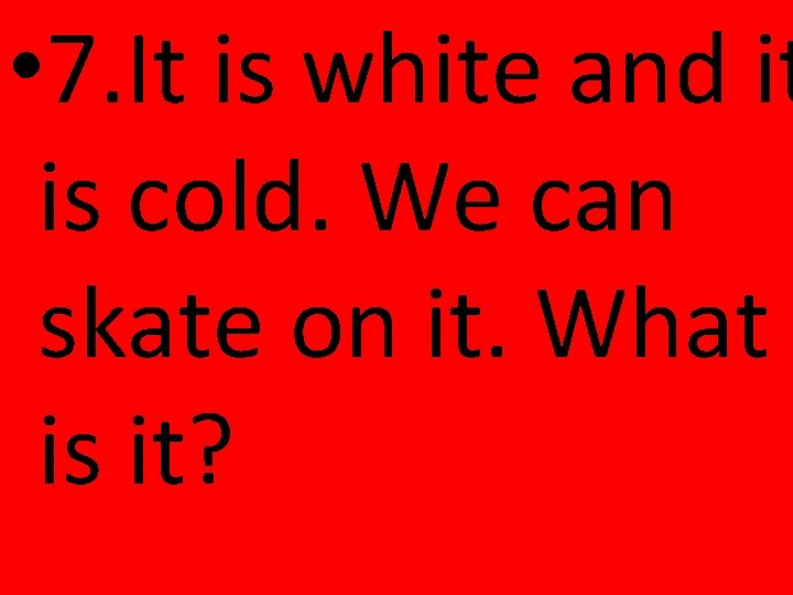  • 7. It is white and it is cold. We can skate on