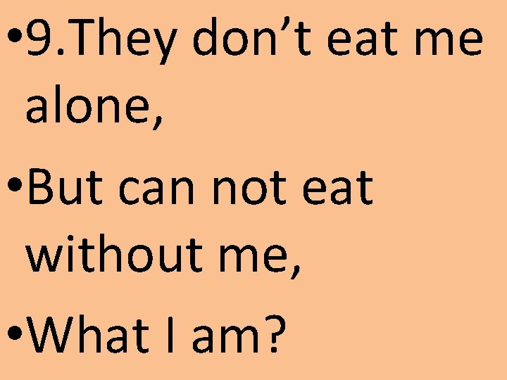  • 9. They don’t eat me alone, • But can not eat without