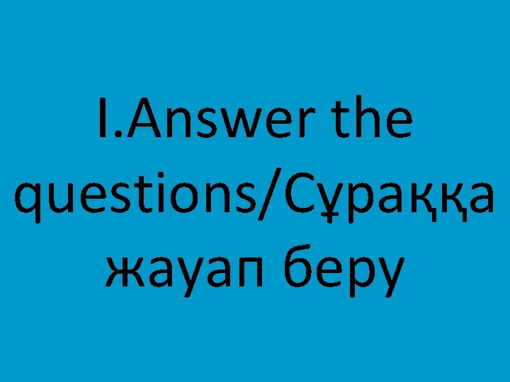 I. Answer the questions/Сұраққа жауап беру 