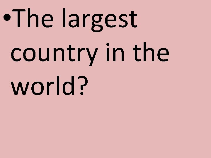  • The largest country in the world? 