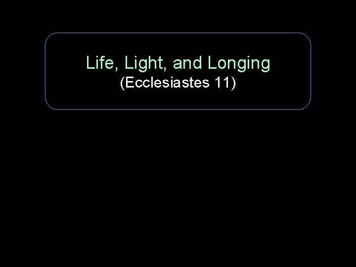 Life, Light, and Longing (Ecclesiastes 11) 