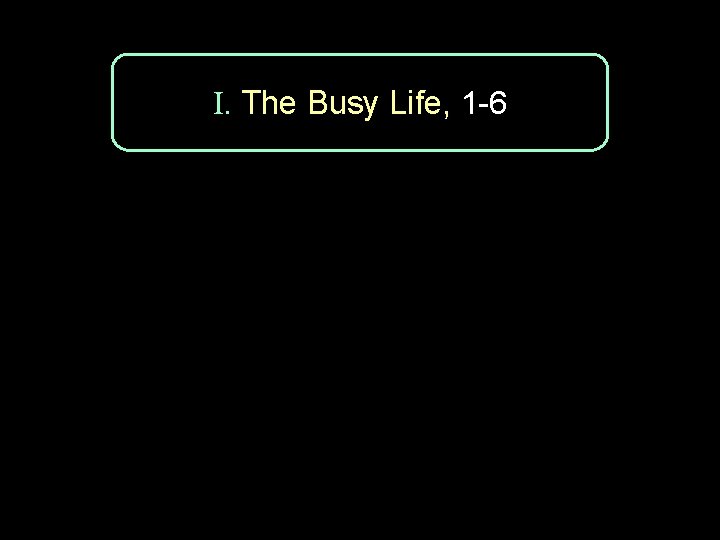 I. The Busy Life, 1 -6 