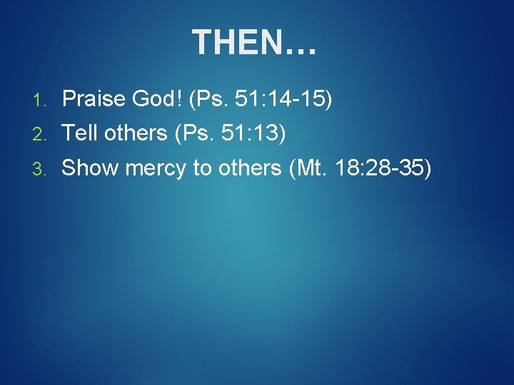 THEN… 1. Praise God! (Ps. 51: 14 -15) 2. Tell others (Ps. 51: 13)