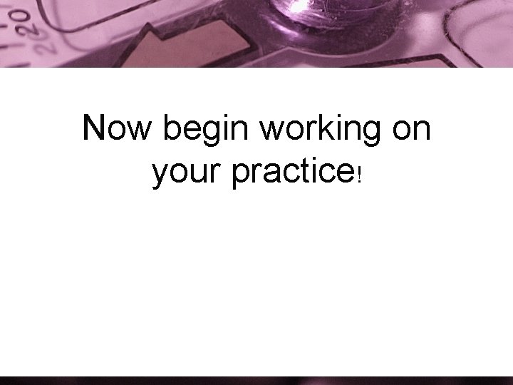 Now begin working on your practice! 