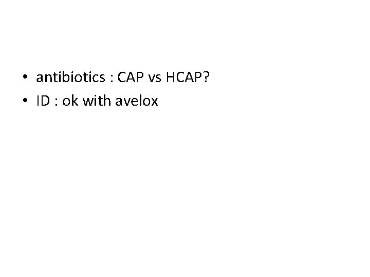  • antibiotics : CAP vs HCAP? • ID : ok with avelox 