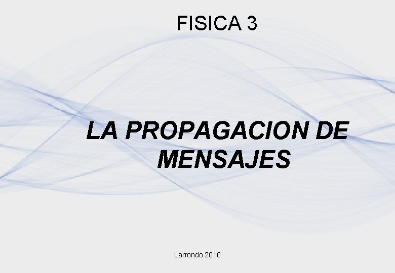 FISICA 3 LA PROPAGACION DE MENSAJES Larrondo 2010 FISICA 3 LA PROPAGACION DE MENSAJES Larrondo 2010