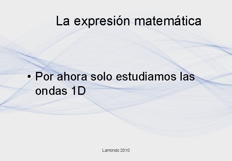 La expresión matemática • Por ahora solo estudiamos las ondas 1 D Larrondo 2010 La expresión matemática • Por ahora solo estudiamos las ondas 1 D Larrondo 2010