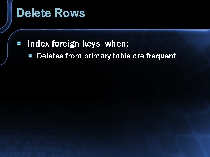 Delete Rows Index foreign keys when: Deletes from primary table are frequent 