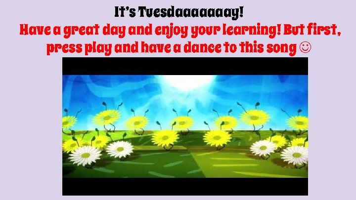 It’s Tuesdaaaaaaay! Have a great day and enjoy your learning! But first, press play