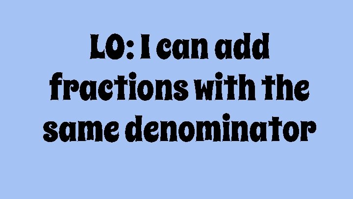 LO: I can add fractions with the same denominator 