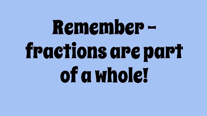 Remember – fractions are part of a whole! 