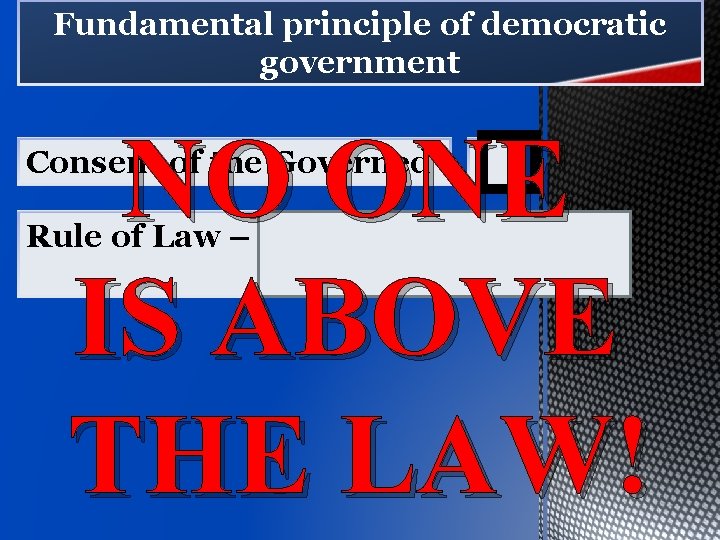 Fundamental principle of democratic government � ONE NO IS ABOVE THE LAW! Consent of