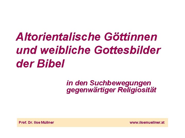 Altorientalische Göttinnen und weibliche Gottesbilder Bibel in den Suchbewegungen gegenwärtiger Religiosität Prof. Dr. Ilse