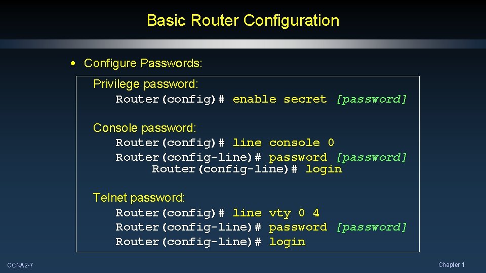 Basic Router Configuration • Configure Passwords: Privilege password: Router(config)# enable secret [password] Console password: