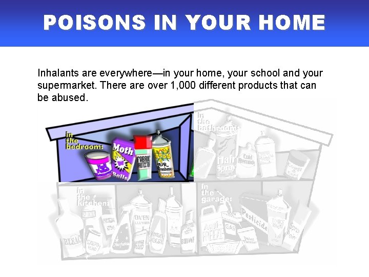 POISONS IN YOUR HOME Inhalants are everywhere—in your home, your school and your supermarket. POISONS IN YOUR HOME Inhalants are everywhere—in your home, your school and your supermarket.