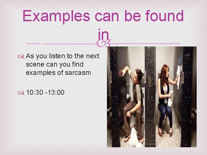 Examples can be found in As you listen to the next scene can you