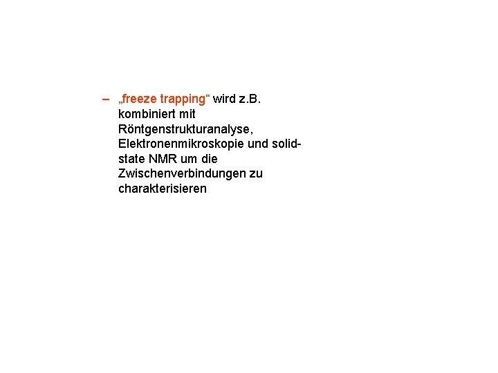 – „freeze trapping“ wird z. B. kombiniert mit Röntgenstrukturanalyse, Elektronenmikroskopie und solidstate NMR um