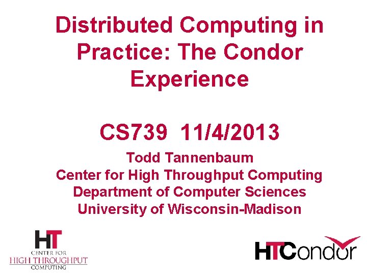 Distributed Computing in Practice: The Condor Experience CS 739 11/4/2013 Todd Tannenbaum Center for